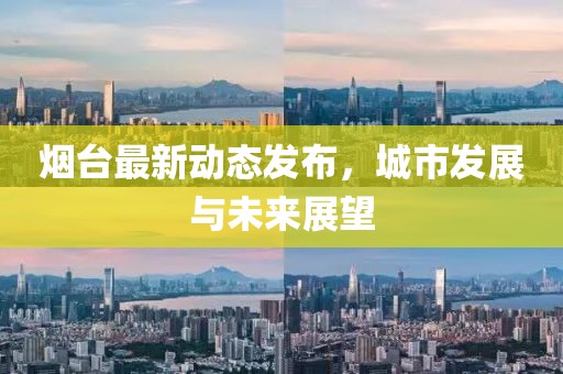 烟台最新动态发布，城市发展与未来展望