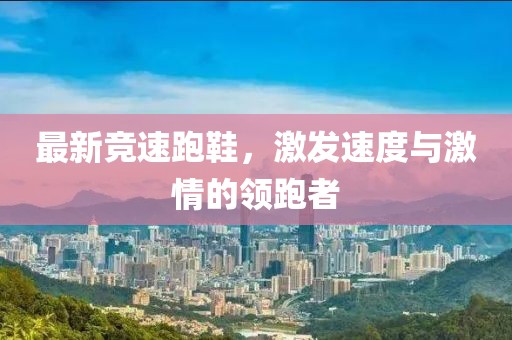 最新竞速跑鞋，激发速度与激情的领跑者