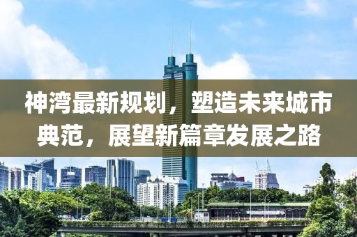 神湾最新规划，塑造未来城市典范，展望新篇章发展之路
