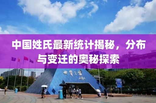 中国姓氏最新统计揭秘，分布与变迁的奥秘探索
