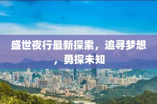 盛世夜行最新探索，追寻梦想，勇探未知