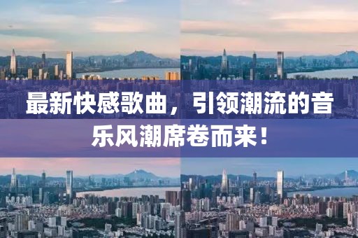 最新快感歌曲，引领潮流的音乐风潮席卷而来！