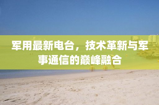 军用最新电台，技术革新与军事通信的巅峰融合