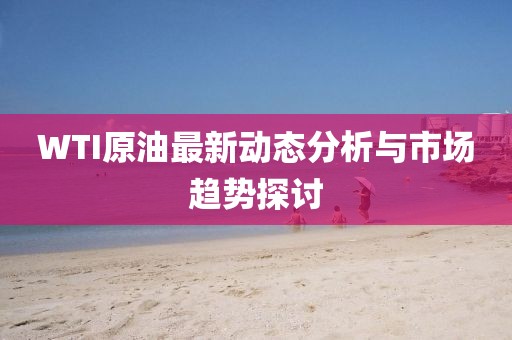 WTI原油最新动态分析与市场趋势探讨