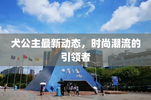 犬公主最新动态，时尚潮流的引领者