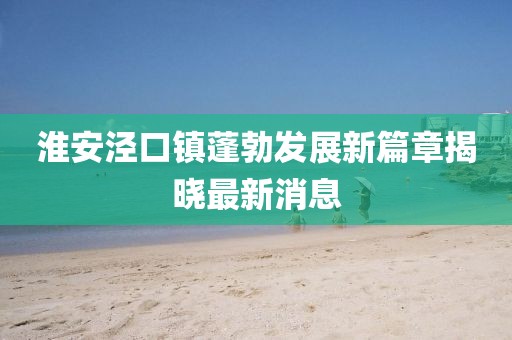 淮安泾口镇蓬勃发展新篇章揭晓最新消息