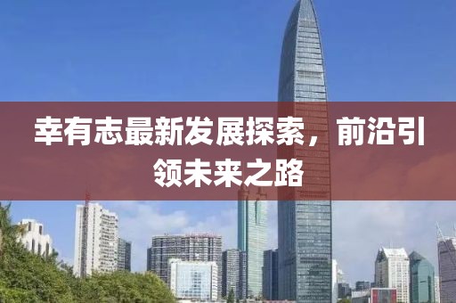 幸有志最新发展探索，前沿引领未来之路