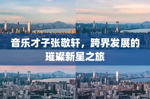 音乐才子张敬轩，跨界发展的璀璨新星之旅