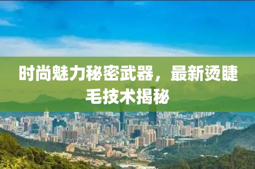 时尚魅力秘密武器，最新烫睫毛技术揭秘