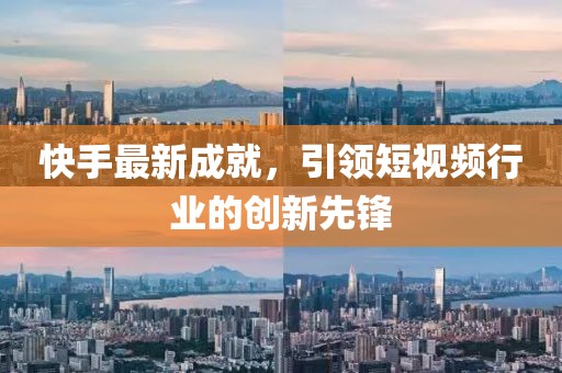 快手最新成就，引领短视频行业的创新先锋