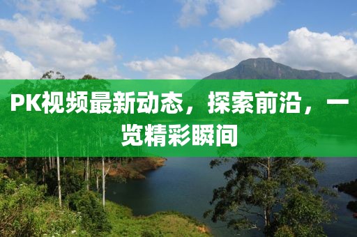 PK视频最新动态，探索前沿，一览精彩瞬间