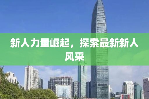新人力量崛起，探索最新新人风采