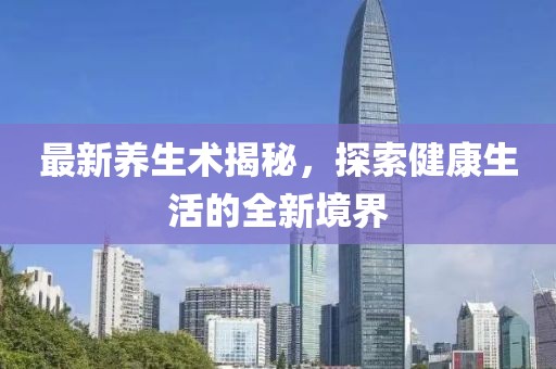 最新养生术揭秘，探索健康生活的全新境界
