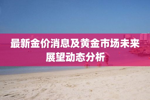 最新金价消息及黄金市场未来展望动态分析