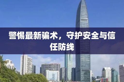 警惕最新骗术，守护安全与信任防线