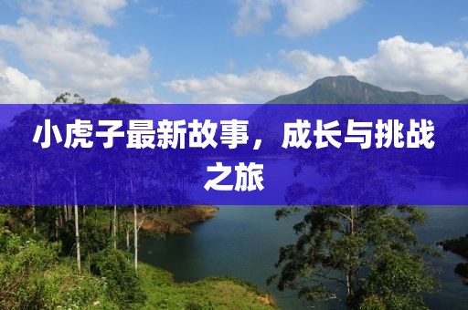 小虎子最新故事，成长与挑战之旅