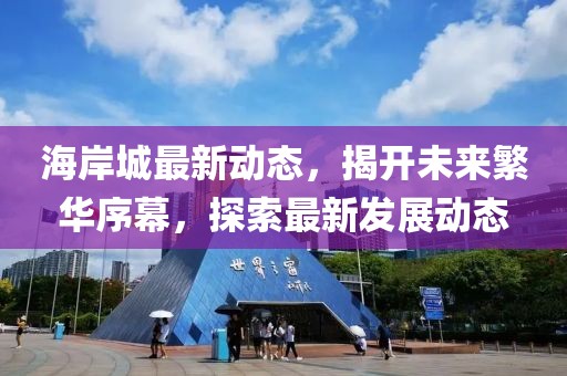 海岸城最新动态，揭开未来繁华序幕，探索最新发展动态