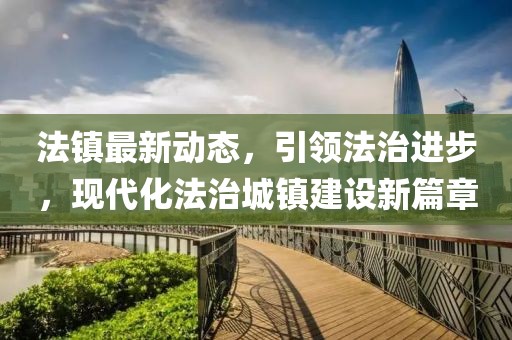 法镇最新动态，引领法治进步，现代化法治城镇建设新篇章