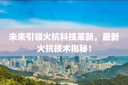 未来引领火抗科技革新，最新火抗技术揭秘！