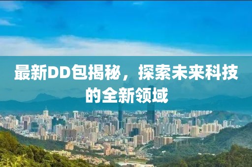 最新DD包揭秘，探索未来科技的全新领域