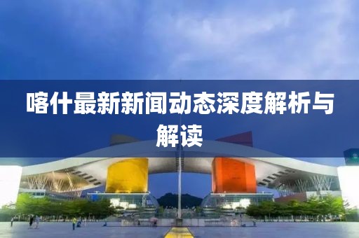 喀什最新新闻动态深度解析与解读