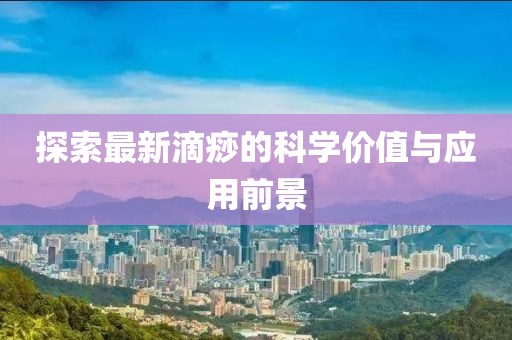 探索最新滴痧的科学价值与应用前景