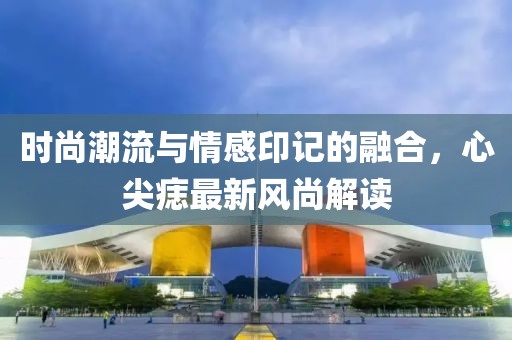 时尚潮流与情感印记的融合，心尖痣最新风尚解读