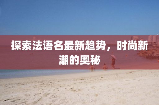 探索法语名最新趋势，时尚新潮的奥秘