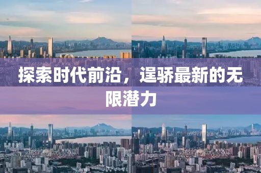 探索时代前沿，逞骄最新的无限潜力