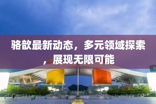 骆歆最新动态，多元领域探索，展现无限可能