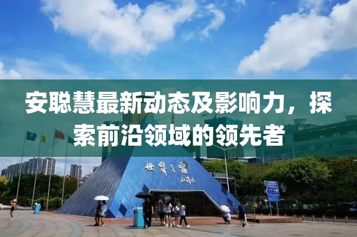 安聪慧最新动态及影响力，探索前沿领域的领先者