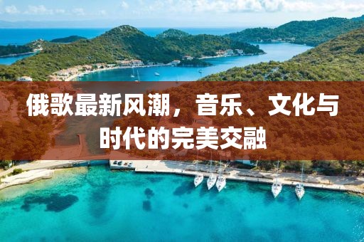 俄歌最新风潮，音乐、文化与时代的完美交融