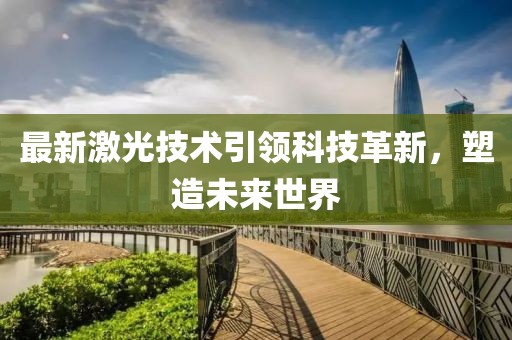最新激光技术引领科技革新，塑造未来世界