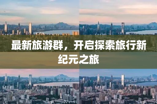最新旅游群，开启探索旅行新纪元之旅