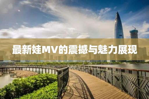 最新娃MV的震撼与魅力展现