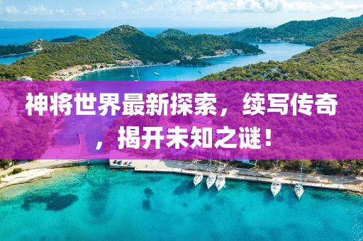 神将世界最新探索，续写传奇，揭开未知之谜！