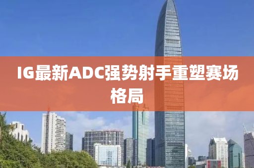 IG最新ADC强势射手重塑赛场格局