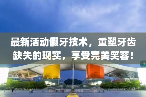 最新活动假牙技术，重塑牙齿缺失的现实，享受完美笑容！