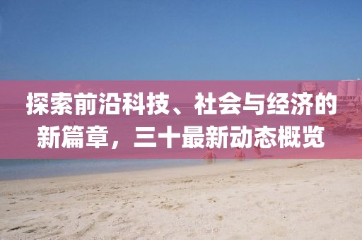 探索前沿科技、社会与经济的新篇章，三十最新动态概览