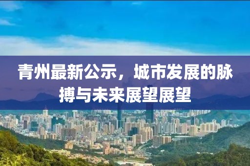 青州最新公示，城市发展的脉搏与未来展望展望