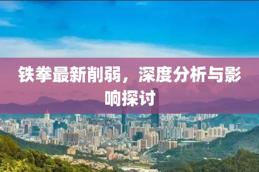 铁拳最新削弱，深度分析与影响探讨