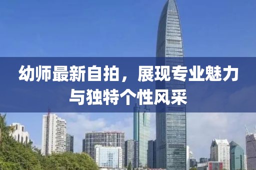 幼师最新自拍，展现专业魅力与独特个性风采