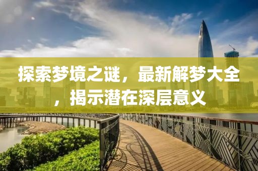 探索梦境之谜，最新解梦大全，揭示潜在深层意义