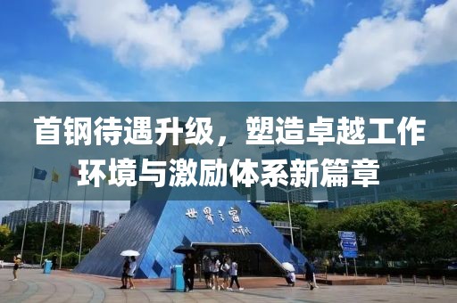 首钢待遇升级，塑造卓越工作环境与激励体系新篇章