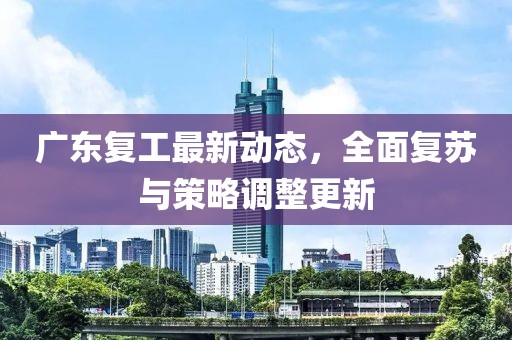 广东复工最新动态，全面复苏与策略调整更新