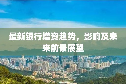最新银行增资趋势，影响及未来前景展望