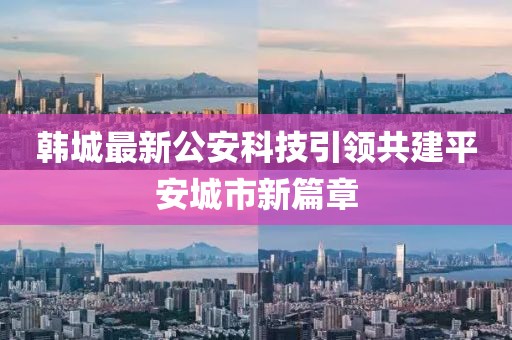 韩城最新公安科技引领共建平安城市新篇章