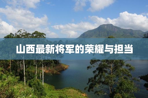 山西最新将军的荣耀与担当