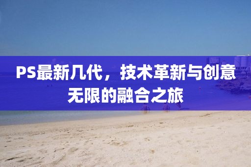 PS最新几代，技术革新与创意无限的融合之旅