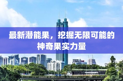 最新潜能果，挖掘无限可能的神奇果实力量
